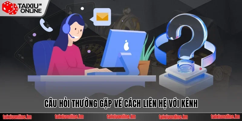 Câu hỏi thường gặp về cách liên hệ với kênh
