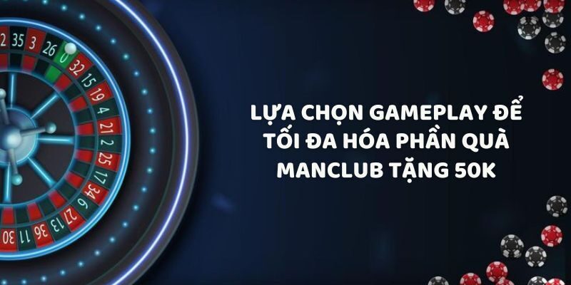 Lựa chọn gameplay để tối đa hóa phần quà Manclub tặng 50K