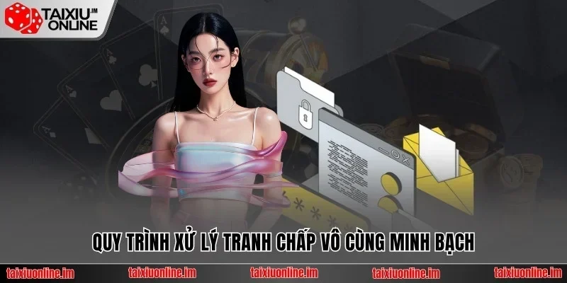 Quy trình xử lý tranh chấp vô cùng minh bạch